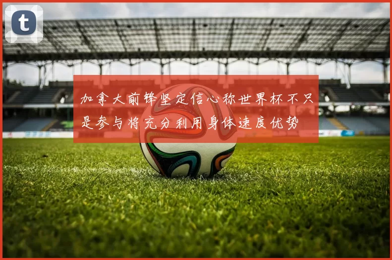 加拿大前锋坚定信心称世界杯不只是参与将充分利用身体速度优势