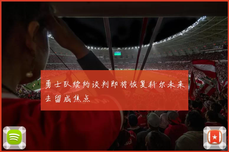 勇士队续约谈判即将恢复科尔未来去留成焦点