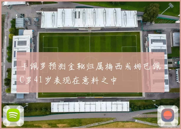 卡佩罗预测金靴归属梅西或姆巴佩C罗41岁表现在意料之中