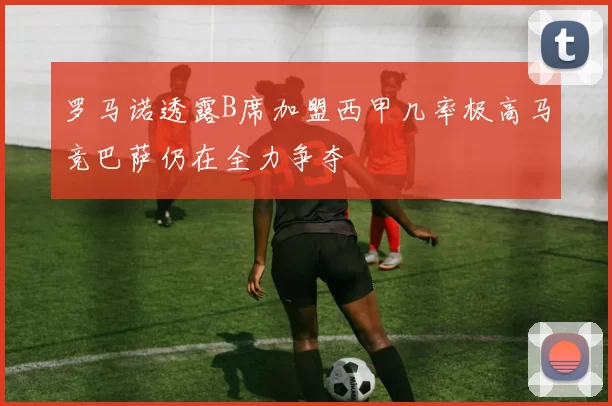 罗马诺透露B席加盟西甲几率极高马竞巴萨仍在全力争夺