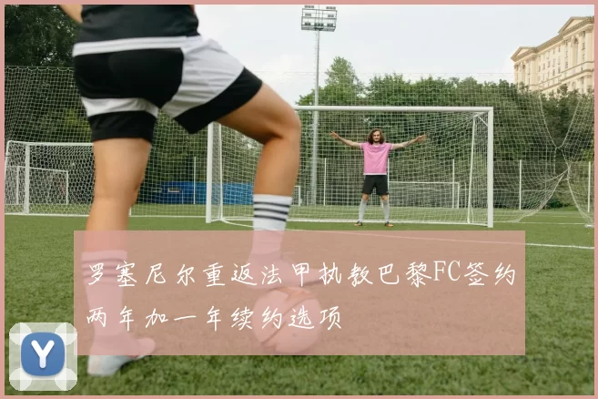 罗塞尼尔重返法甲执教巴黎FC签约两年加一年续约选项