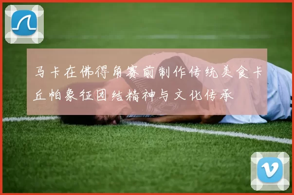 马卡在佛得角赛前制作传统美食卡丘帕象征团结精神与文化传承