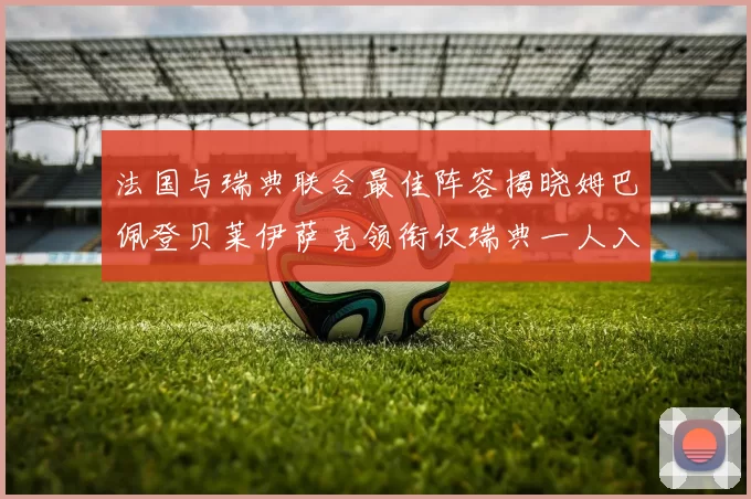 法国与瑞典联合最佳阵容揭晓姆巴佩登贝莱伊萨克领衔仅瑞典一人入选