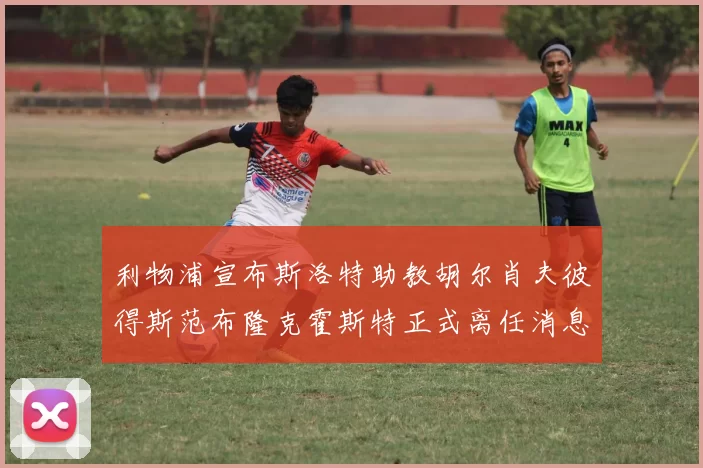 利物浦宣布斯洛特助教胡尔肖夫彼得斯范布隆克霍斯特正式离任消息