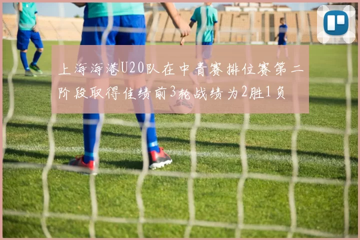 上海海港U20队在中青赛排位赛第二阶段取得佳绩前3轮战绩为2胜1负