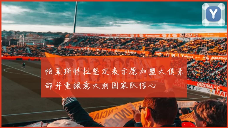 帕莱斯特拉坚定表示愿加盟大俱乐部并重振意大利国家队信心