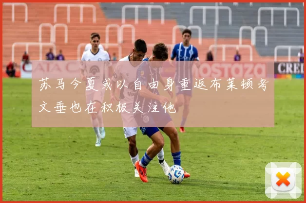 苏马今夏或以自由身重返布莱顿考文垂也在积极关注他