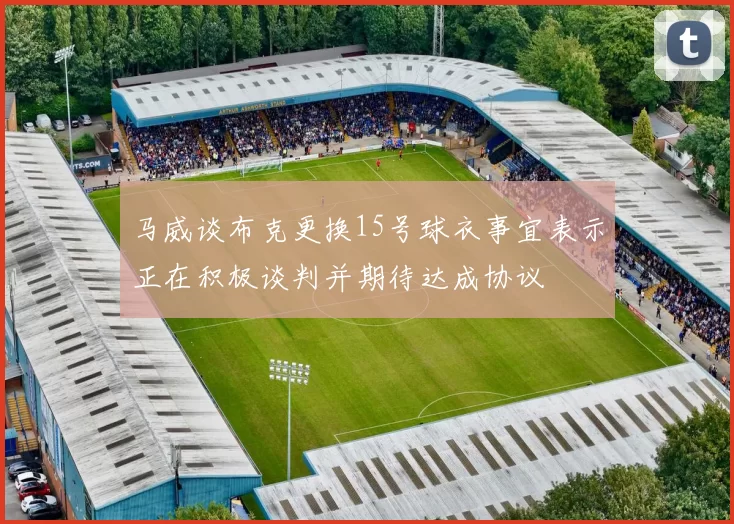 马威谈布克更换15号球衣事宜表示正在积极谈判并期待达成协议
