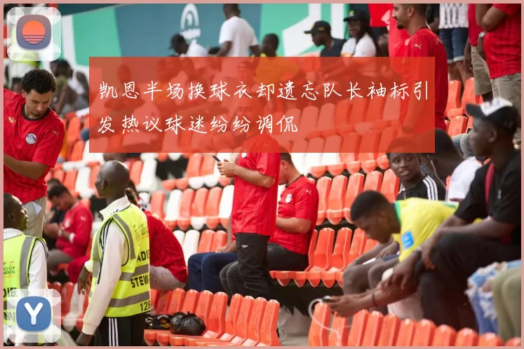 凯恩半场换球衣却遗忘队长袖标引发热议球迷纷纷调侃
